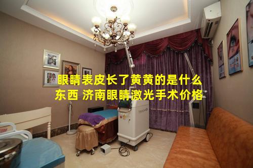 眼睛表皮长了黄黄的是什么东西 济南眼睛激光手术价格